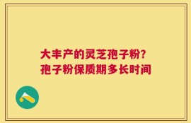 大丰产的灵芝孢子粉？孢子粉保质期多长时间