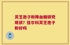 灵芝孢子粉降血糖研究现状？佳尔科灵芝孢子粉好吗