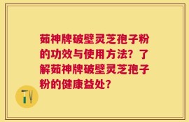 茹神牌破壁灵芝孢子粉的功效与使用方法？了解茹神牌破壁灵芝孢子粉的健康益处？