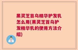 黑灵芝首乌精华护发乳怎么用(黑灵芝首乌护发精华乳的使用方法介绍)