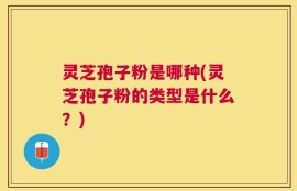 灵芝孢子粉是哪种(灵芝孢子粉的类型是什么？)