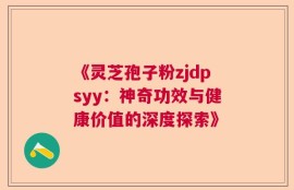《灵芝孢子粉zjdpsyy：神奇功效与健康价值的深度探索》