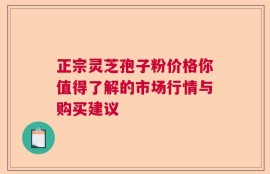 正宗灵芝孢子粉价格你值得了解的市场行情与购买建议