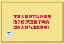 正常人是否可以吃灵芝孢子粉(灵芝孢子粉的适用人群与注意事项)