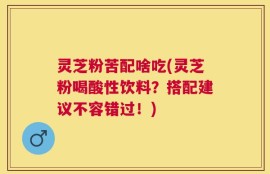灵芝粉苦配啥吃(灵芝粉喝酸性饮料？搭配建议不容错过！)