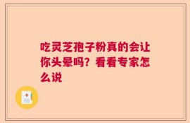 吃灵芝孢子粉真的会让你头晕吗？看看专家怎么说