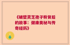 《破壁灵芝孢子粉背后的故事：健康奥秘与传奇经历》