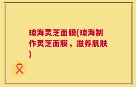 琼海灵芝面膜(琼海制作灵芝面膜，滋养肌肤)