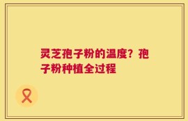 灵芝孢子粉的温度？孢子粉种植全过程