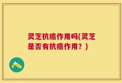 灵芝抗癌作用吗(灵芝是否有抗癌作用？)