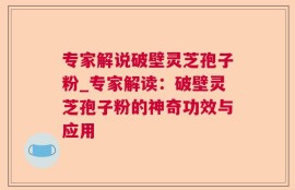 专家解说破壁灵芝孢子粉_专家解读：破壁灵芝孢子粉的神奇功效与应用