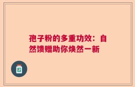 孢子粉的多重功效：自然馈赠助你焕然一新