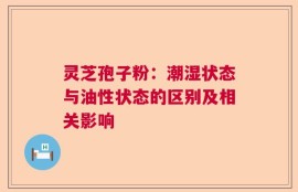 灵芝孢子粉：潮湿状态与油性状态的区别及相关影响
