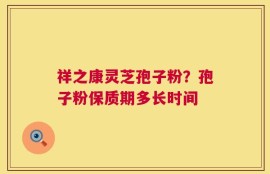 祥之康灵芝孢子粉？孢子粉保质期多长时间