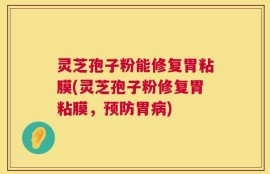 灵芝孢子粉能修复胃粘膜(灵芝孢子粉修复胃粘膜，预防胃病)