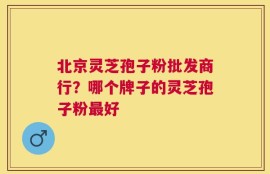 北京灵芝孢子粉批发商行？哪个牌子的灵芝孢子粉最好