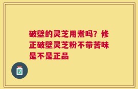 破壁的灵芝用煮吗？修正破壁灵芝粉不带苦味是不是正品