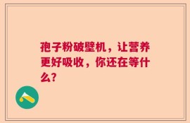 孢子粉破壁机，让营养更好吸收，你还在等什么？