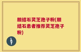 胆结石灵芝孢子粉(胆结石患者推荐灵芝孢子粉)