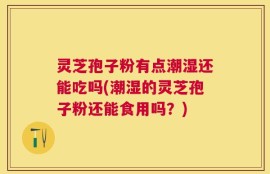 灵芝孢子粉有点潮湿还能吃吗(潮湿的灵芝孢子粉还能食用吗？)