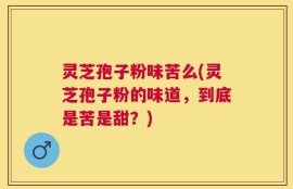 灵芝孢子粉味苦么(灵芝孢子粉的味道，到底是苦是甜？)