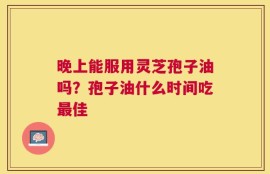晚上能服用灵芝孢子油吗？孢子油什么时间吃最佳