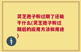 灵芝孢子粉过期了还能干什么(灵芝孢子粉过期后的应用方法和用途)