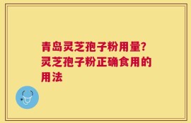 青岛灵芝孢子粉用量？灵芝孢子粉正确食用的用法