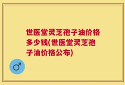 世医堂灵芝孢子油价格多少钱(世医堂灵芝孢子油价格公布)