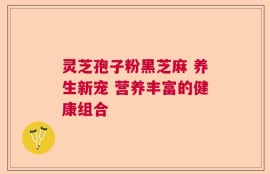 灵芝孢子粉黑芝麻 养生新宠 营养丰富的健康组合