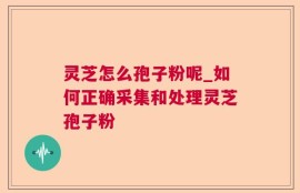 灵芝怎么孢子粉呢_如何正确采集和处理灵芝孢子粉