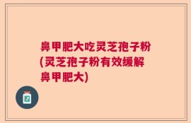 鼻甲肥大吃灵芝孢子粉(灵芝孢子粉有效缓解鼻甲肥大)