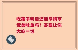吃孢子粉后还能尽情享受美味鱼吗？答案让你大吃一惊