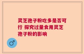 灵芝孢子粉吃多是否可行 探究过量食用灵芝孢子粉的影响