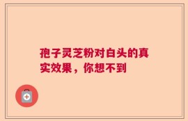 孢子灵芝粉对白头的真实效果，你想不到