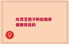 吃灵芝孢子粉起疱疹 健康背后的