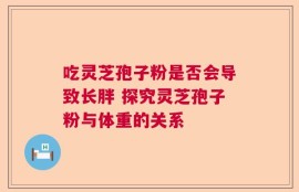 吃灵芝孢子粉是否会导致长胖 探究灵芝孢子粉与体重的关系