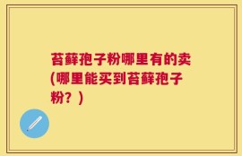 苔藓孢子粉哪里有的卖(哪里能买到苔藓孢子粉？)