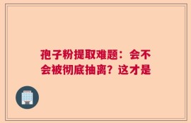 孢子粉提取难题：会不会被彻底抽离？这才是