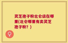 灵芝孢子粉北仑店在哪里(北仑哪里有卖灵芝孢子粉？)