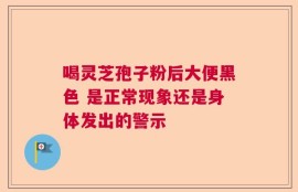 喝灵芝孢子粉后大便黑色 是正常现象还是身体发出的警示
