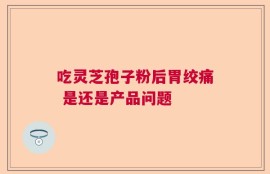 吃灵芝孢子粉后胃绞痛 是还是产品问题