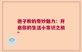 孢子粉的奇妙魅力：开启你的生活小常识之旅”