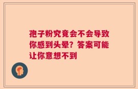 孢子粉究竟会不会导致你感到头晕？答案可能让你意想不到