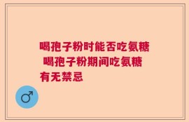 喝孢子粉时能否吃氨糖 喝孢子粉期间吃氨糖有无禁忌