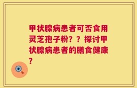 甲状腺病患者可否食用灵芝孢子粉？？探讨甲状腺病患者的膳食健康？