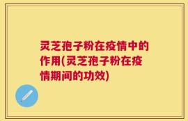 灵芝孢子粉在疫情中的作用(灵芝孢子粉在疫情期间的功效)