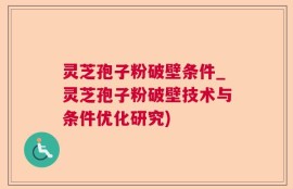 灵芝孢子粉破壁条件_灵芝孢子粉破壁技术与条件优化研究)