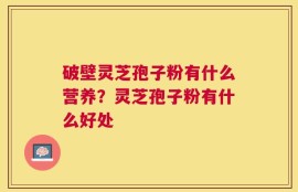 破壁灵芝孢子粉有什么营养？灵芝孢子粉有什么好处