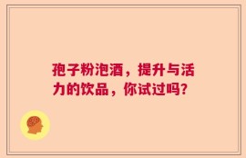孢子粉泡酒，提升与活力的饮品，你试过吗？